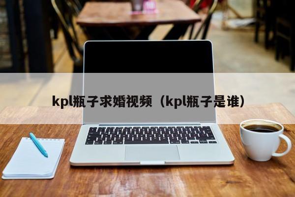 kpl瓶子求婚视频（kpl瓶子是谁）