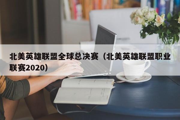 北美英雄联盟全球总决赛（北美英雄联盟职业联赛2020）