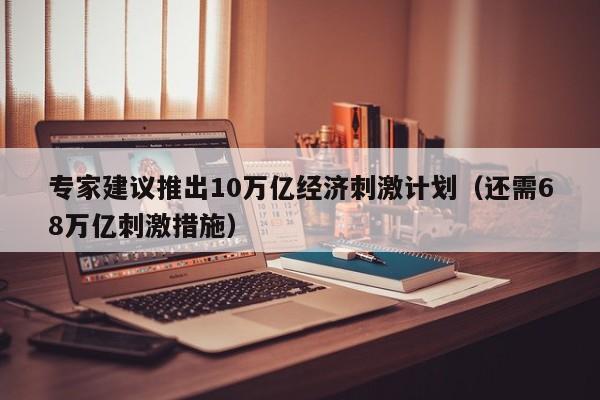 专家建议推出10万亿经济刺激计划（还需68万亿刺激措施）