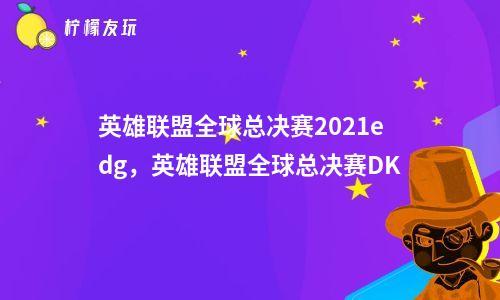 英雄联盟全球总决赛2021cg(英雄联盟全球总决赛2024lck)