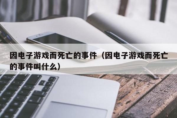 因电子游戏而死亡的事件（因电子游戏而死亡的事件叫什么）