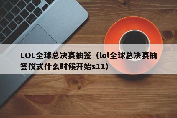 LOL全球总决赛抽签（lol全球总决赛抽签仪式什么时候开始s11）