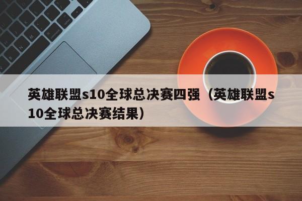 英雄联盟s10全球总决赛四强（英雄联盟s10全球总决赛结果）