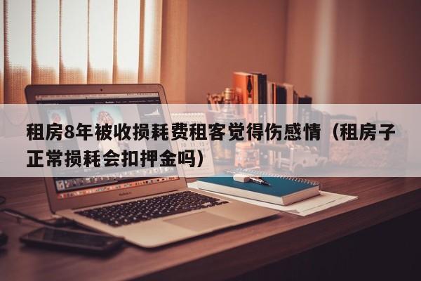 租房8年被收损耗费租客觉得伤感情（租房子正常损耗会扣押金吗）