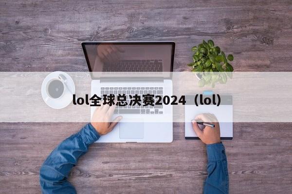 lol全球总决赛2024（lol）