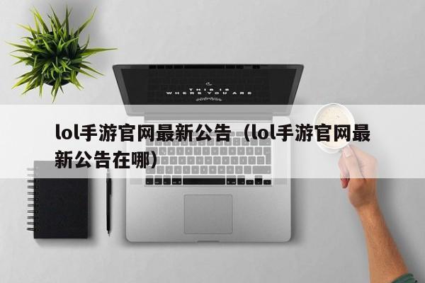 lol手游官网最新公告（lol手游官网最新公告在哪）