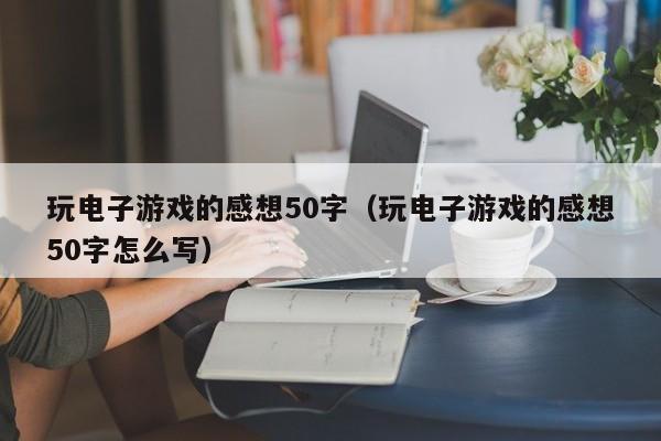 玩电子游戏的感想50字（玩电子游戏的感想50字怎么写）