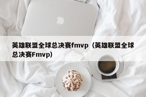 英雄联盟全球总决赛fmvp（英雄联盟全球总决赛Fmvp）