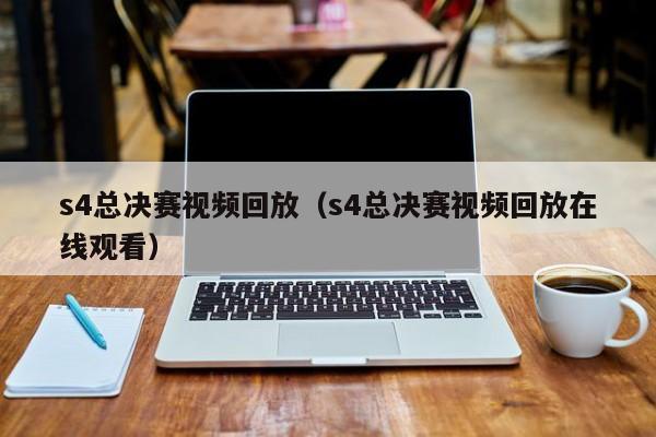 s4总决赛视频回放（s4总决赛视频回放在线观看）