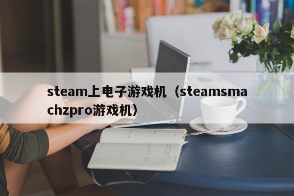 steam上电子游戏机（steamsmachzpro游戏机）