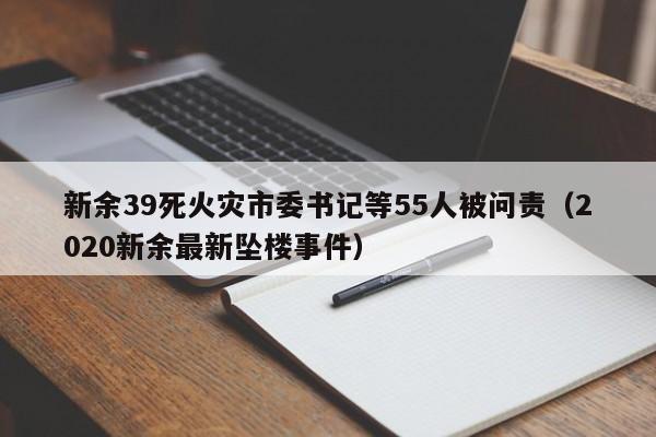 新余39死火灾市委书记等55人被问责（2020新余最新坠楼事件）