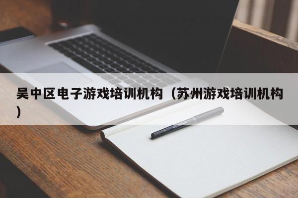 吴中区电子游戏培训机构（苏州游戏培训机构）