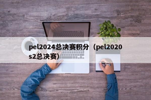 pel2024总决赛积分（pel2020s2总决赛）