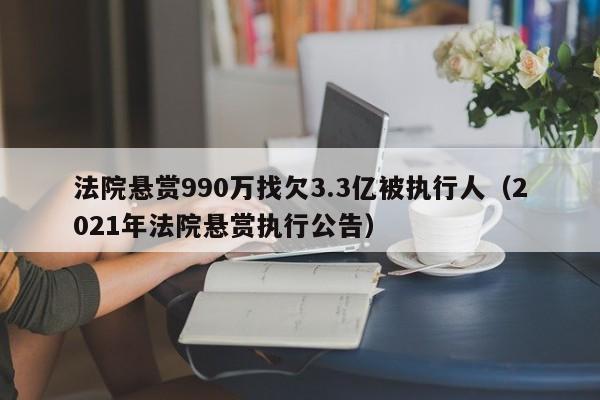 法院悬赏990万找欠3.3亿被执行人（2021年法院悬赏执行公告）