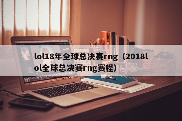 lol18年全球总决赛rng（2018lol全球总决赛rng赛程）