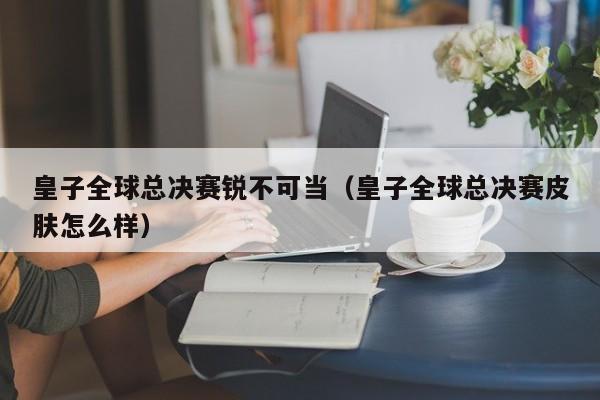 皇子全球总决赛锐不可当（皇子全球总决赛皮肤怎么样）