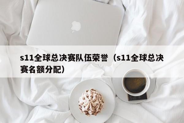 s11全球总决赛队伍荣誉（s11全球总决赛名额分配）