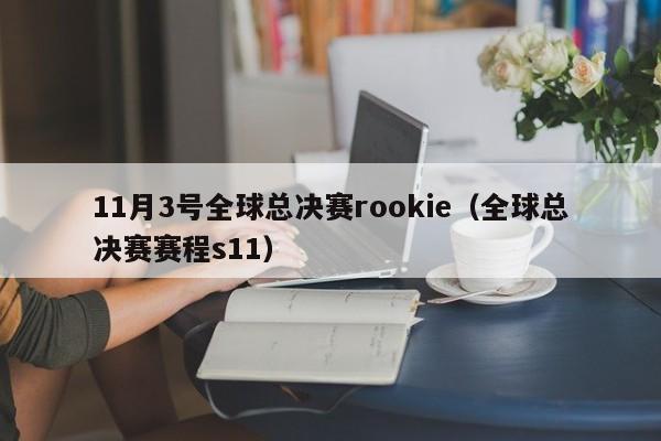 11月3号全球总决赛rookie（全球总决赛赛程s11）