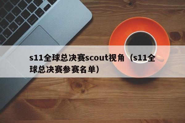 s11全球总决赛scout视角（s11全球总决赛参赛名单）