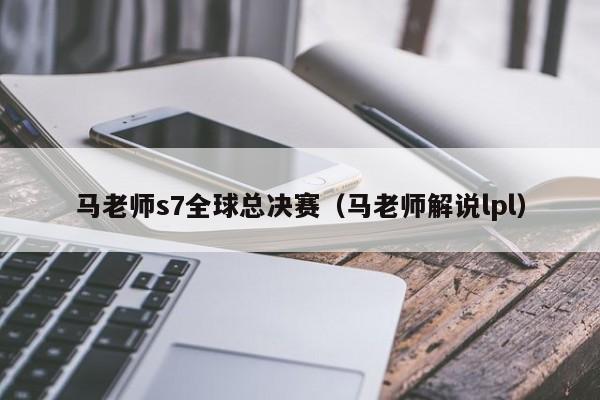 马老师s7全球总决赛（马老师解说lpl）