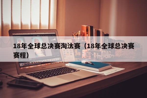 18年全球总决赛淘汰赛（18年全球总决赛赛程）