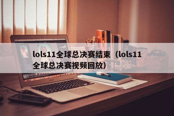 lols11全球总决赛结束（lols11全球总决赛视频回放）