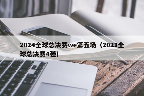 2024全球总决赛we第五场（2021全球总决赛4强）