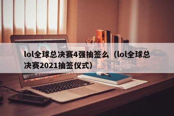 lol全球总决赛4强抽签么（lol全球总决赛2021抽签仪式）