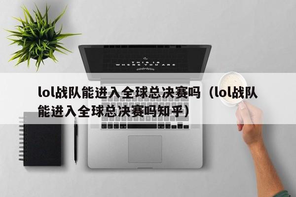 lol战队能进入全球总决赛吗（lol战队能进入全球总决赛吗知乎）