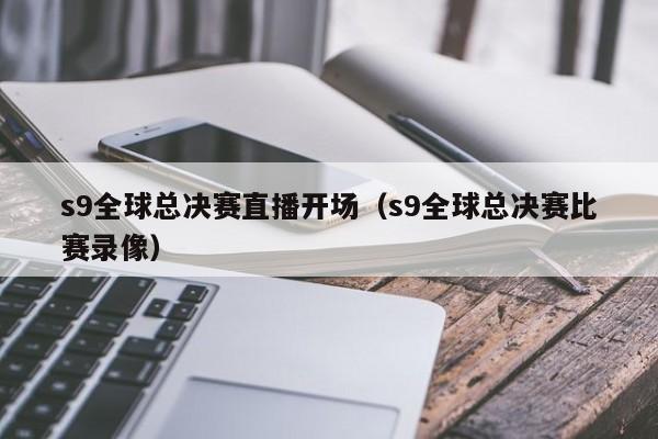 s9全球总决赛直播开场（s9全球总决赛比赛录像）