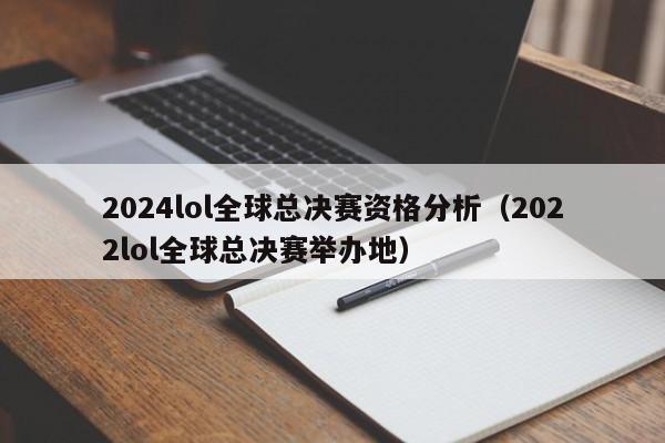 2024lol全球总决赛资格分析（2022lol全球总决赛举办地）