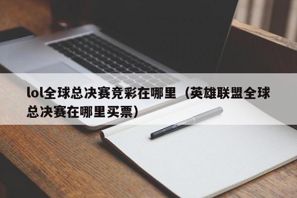 lol全球总决赛竞彩在哪里（英雄联盟全球总决赛在哪里买票）