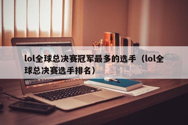 lol全球总决赛冠军最多的选手（lol全球总决赛选手排名）