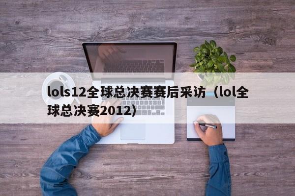 lols12全球总决赛赛后采访（lol全球总决赛2012）