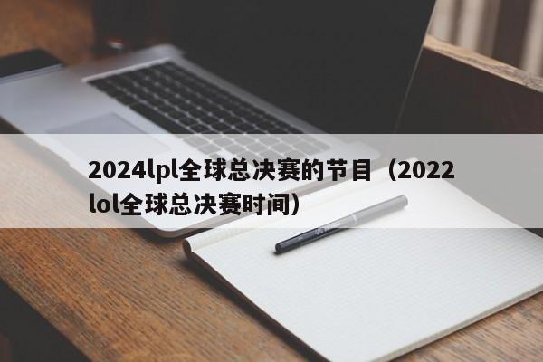 2024lpl全球总决赛的节目（2022lol全球总决赛时间）