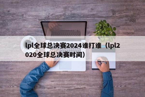 lpl全球总决赛2024谁打谁（lpl2020全球总决赛时间）