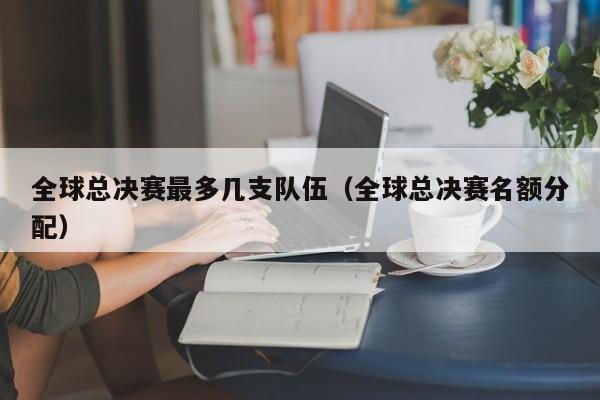 全球总决赛最多几支队伍（全球总决赛名额分配）