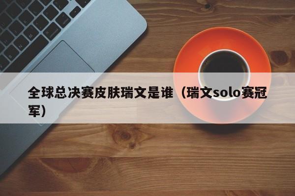 全球总决赛皮肤瑞文是谁（瑞文solo赛冠军）