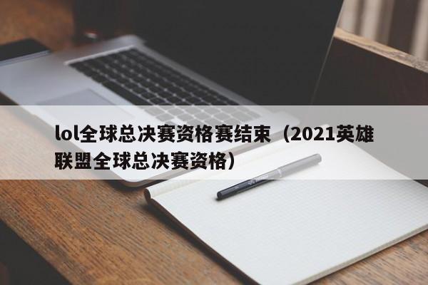 lol全球总决赛资格赛结束（2021英雄联盟全球总决赛资格）