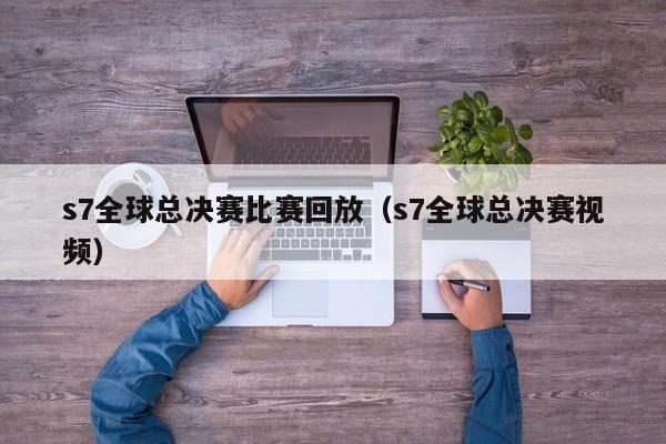 s7全球总决赛比赛回放（s7全球总决赛视频）