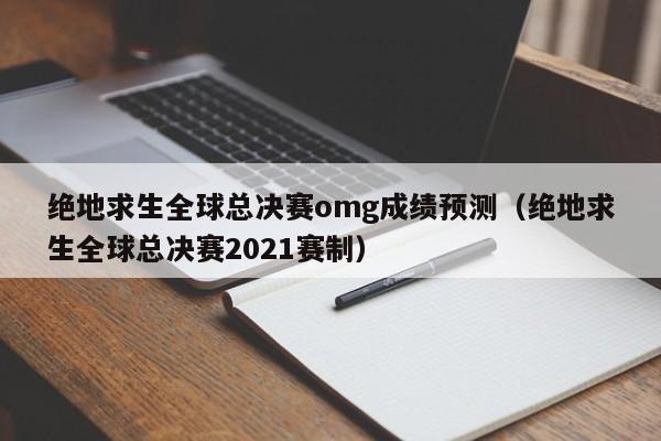 绝地求生全球总决赛omg成绩预测（绝地求生全球总决赛2021赛制）