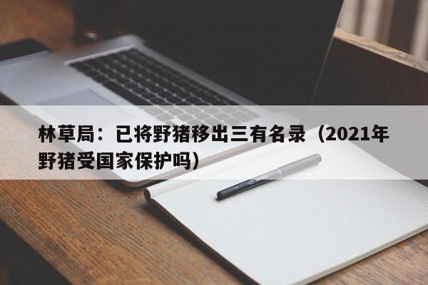 林草局：已将野猪移出三有名录（2021年野猪受国家保护吗）