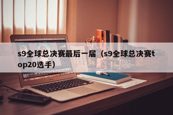 s9全球总决赛最后一届（s9全球总决赛top20选手）