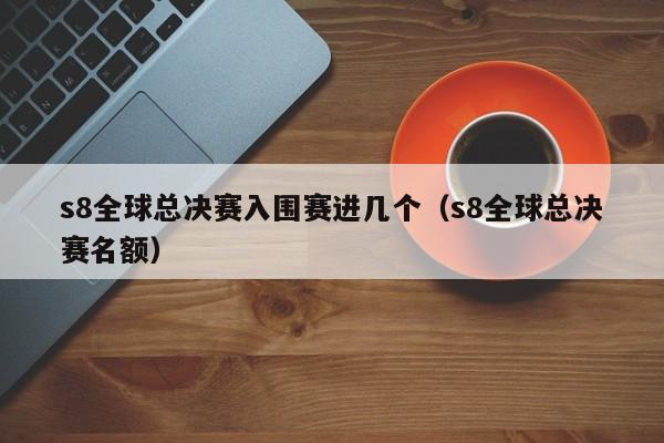 s8全球总决赛入围赛进几个（s8全球总决赛名额）