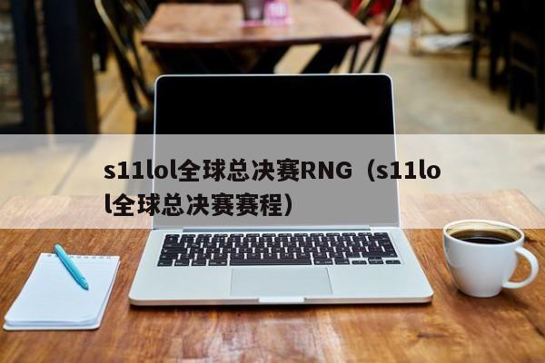 s11lol全球总决赛RNG（s11lol全球总决赛赛程）