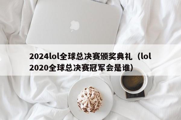 2024lol全球总决赛颁奖典礼（lol2020全球总决赛冠军会是谁）