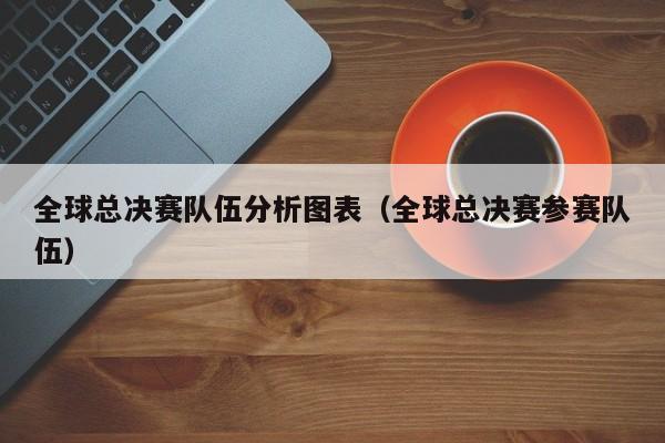 全球总决赛队伍分析图表（全球总决赛参赛队伍）