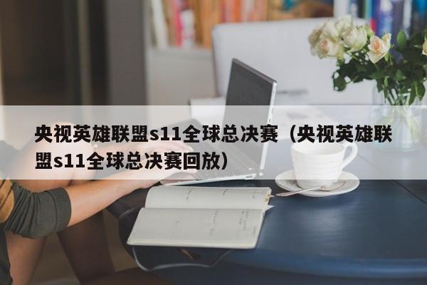 央视英雄联盟s11全球总决赛（央视英雄联盟s11全球总决赛回放）