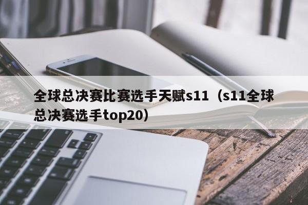 全球总决赛比赛选手天赋s11（s11全球总决赛选手top20）