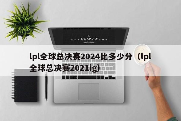 lpl全球总决赛2024比多少分（lpl全球总决赛2021ig）